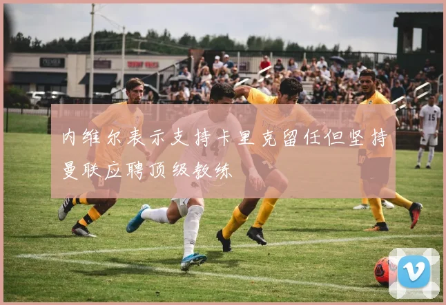 内维尔表示支持卡里克留任但坚持曼联应聘顶级教练