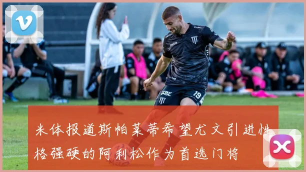 米体报道斯帕莱蒂希望尤文引进性格强硬的阿利松作为首选门将