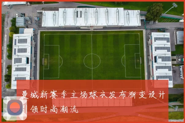 曼城新赛季主场球衣发布渐变设计引领时尚潮流
