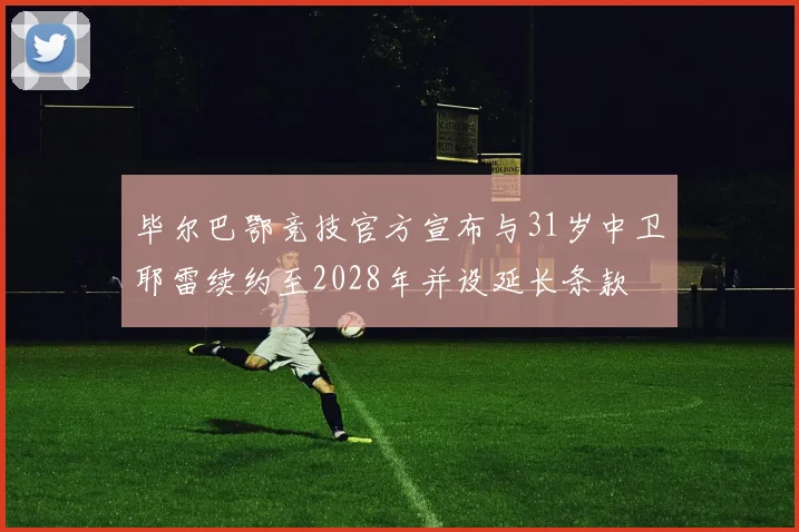 毕尔巴鄂竞技官方宣布与31岁中卫耶雷续约至2028年并设延长条款