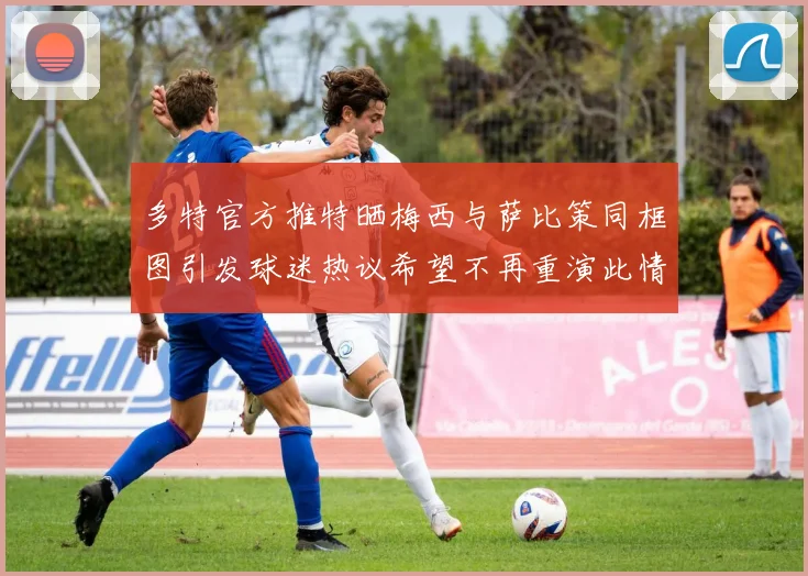 多特官方推特晒梅西与萨比策同框图引发球迷热议希望不再重演此情景