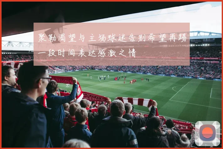 聚勒渴望与主场球迷告别希望再踢一段时间表达感激之情