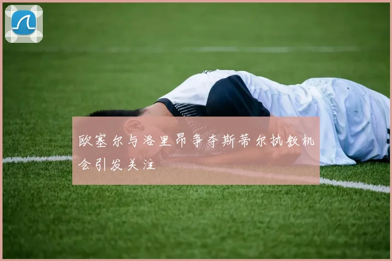 欧塞尔与洛里昂争夺斯蒂尔执教机会引发关注