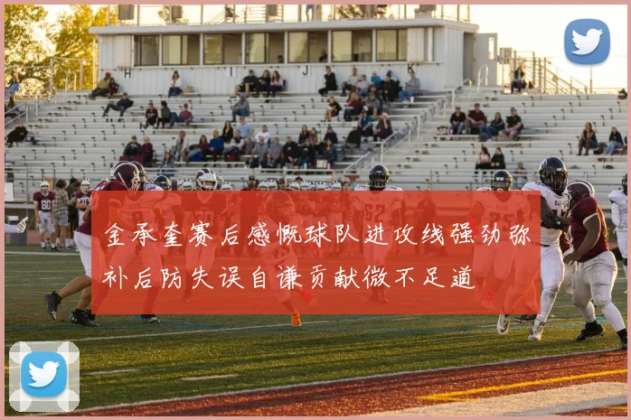 金承奎赛后感慨球队进攻线强劲弥补后防失误自谦贡献微不足道