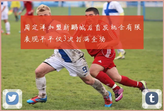周定洋加盟新鹏城后首发机会有限表现平平仅3次打满全场