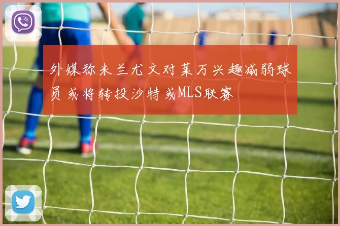 外媒称米兰尤文对莱万兴趣减弱球员或将转投沙特或MLS联赛
