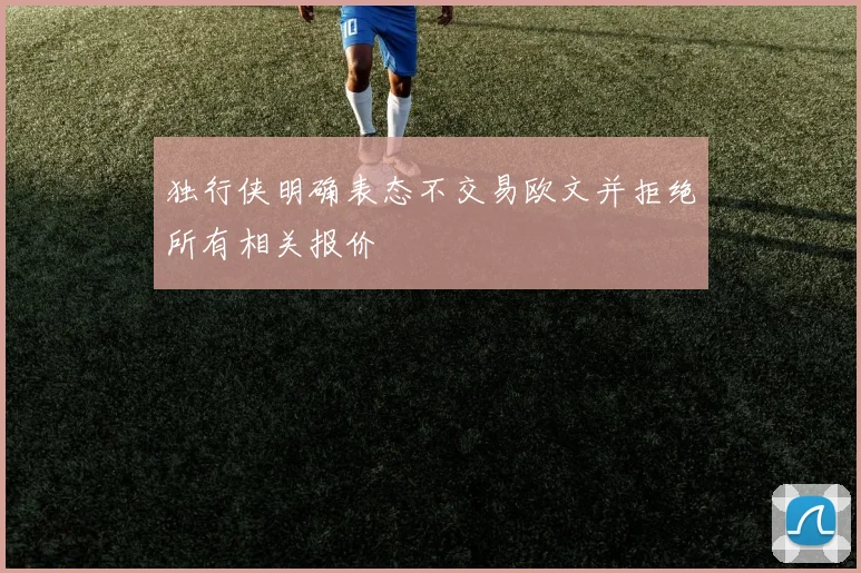 独行侠明确表态不交易欧文并拒绝所有相关报价