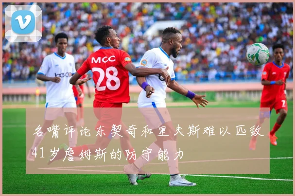 名嘴评论东契奇和里夫斯难以匹敌41岁詹姆斯的防守能力