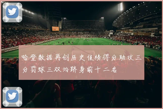 哈登数据再创历史佳绩得分助攻三分罚球三双均跻身前十二名